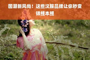 国潮新风尚！这些汉服品牌让你秒变锦鲤本鲤