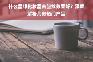 什么品牌化妆品去皱纹效果好？深度解析几款热门产品