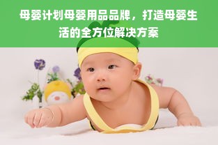 母婴计划母婴用品品牌，打造母婴生活的全方位解决方案