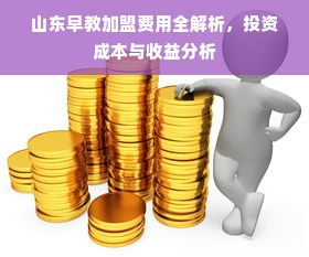 山东早教加盟费用全解析，投资成本与收益分析