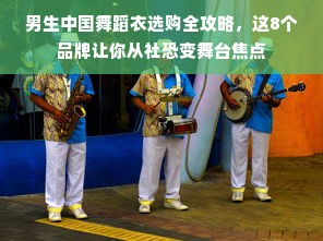 男生中国舞蹈衣选购全攻略，这8个品牌让你从社恐变舞台焦点