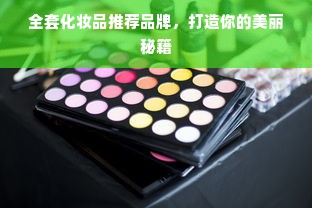 全套化妆品推荐品牌，打造你的美丽秘籍