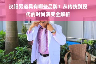 汉服男道具有哪些品牌？从传统到现代的时尚演变全解析
