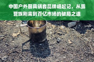 中国户外厨具锅套品牌崛起记，从露营族刚需到百亿市场的破局之道