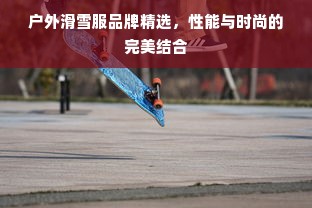 户外滑雪服品牌精选，性能与时尚的完美结合
