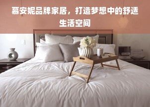 慕安妮品牌家居，打造梦想中的舒适生活空间