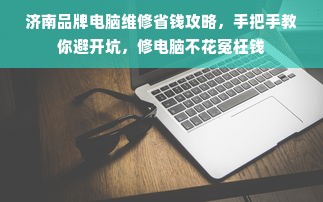 济南品牌电脑维修省钱攻略，手把手教你避开坑，修电脑不花冤枉钱