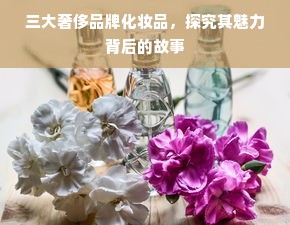 三大奢侈品牌化妆品，探究其魅力背后的故事