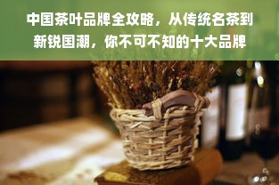 中国茶叶品牌全攻略，从传统名茶到新锐国潮，你不可不知的十大品牌