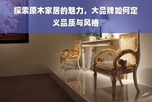 探索原木家居的魅力，大品牌如何定义品质与风格