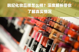 韩纪化妆品牌怎么样？深度解析带你了解真实情况