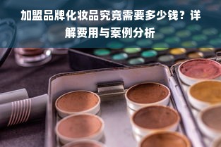 加盟品牌化妆品究竟需要多少钱？详解费用与案例分析