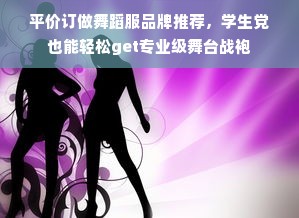 平价订做舞蹈服品牌推荐，学生党也能轻松get专业级舞台战袍