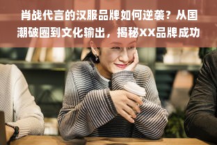 肖战代言的汉服品牌如何逆袭？从国潮破圈到文化输出，揭秘XX品牌成功密码