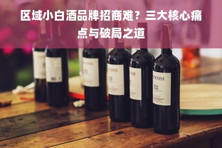 区域小白酒品牌招商难？三大核心痛点与破局之道
