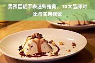 男孩蛋糕手表选购指南，10大品牌对比与实用建议