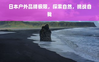 日本户外品牌极限，探索自然，挑战自我