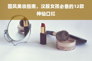 国风美妆指南，汉服女孩必备的12款神仙口红