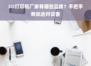 3D打印机厂家有哪些品牌？手把手教你选对设备