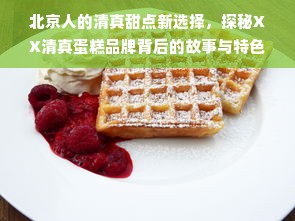 北京人的清真甜点新选择，探秘XX清真蛋糕品牌背后的故事与特色