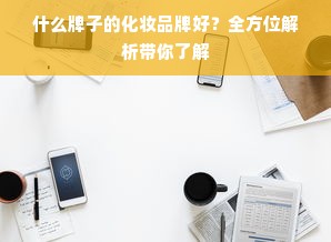 什么牌子的化妆品牌好？全方位解析带你了解