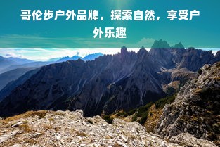 哥伦步户外品牌，探索自然，享受户外乐趣