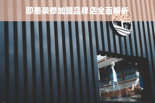 即墨装修加盟品牌店全面解析