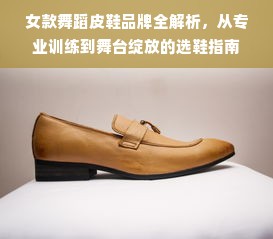 女款舞蹈皮鞋品牌全解析，从专业训练到舞台绽放的选鞋指南