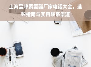 上海品牌聚氨酯厂家电话大全，选购指南与实用联系渠道