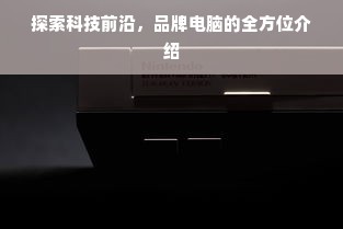 探索科技前沿，品牌电脑的全方位介绍