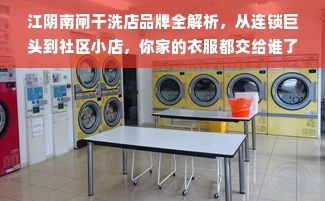 江阴南闸干洗店品牌全解析，从连锁巨头到社区小店，你家的衣服都交给谁了？