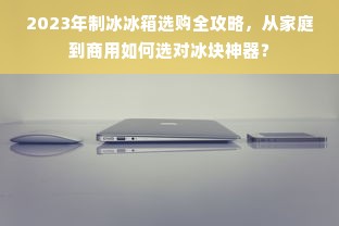 2023年制冰冰箱选购全攻略，从家庭到商用如何选对冰块神器？
