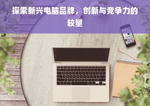 探索新兴电脑品牌，创新与竞争力的较量