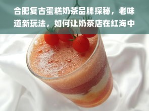 合肥复古蛋糕奶茶品牌探秘，老味道新玩法，如何让奶茶店在红海中杀出重围？