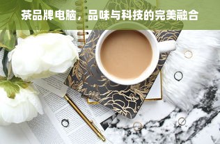 茶品牌电脑，品味与科技的完美融合
