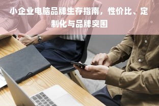 小企业电脑品牌生存指南，性价比、定制化与品牌突围