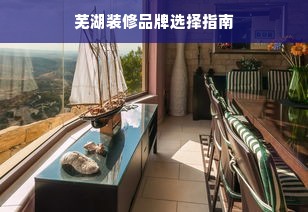芜湖装修品牌选择指南