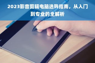 2023影音剪辑电脑选购指南，从入门到专业的全解析