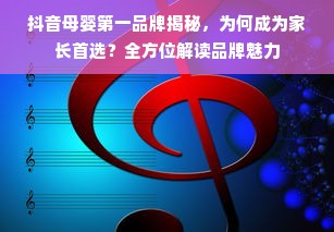 抖音母婴第一品牌揭秘，为何成为家长首选？全方位解读品牌魅力