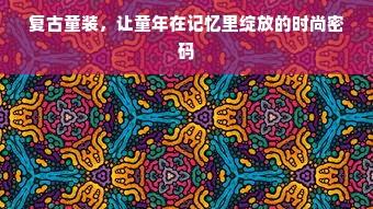 复古童装，让童年在记忆里绽放的时尚密码