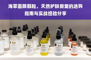 海草面膜颗粒，天然护肤新宠的选购指南与实战经验分享