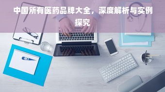 中国所有医药品牌大全，深度解析与实例探究