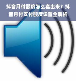 抖音月付额度怎么套出来？抖音月付支付额度设置全解析