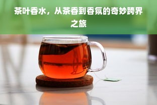 茶叶香水，从茶香到香氛的奇妙跨界之旅