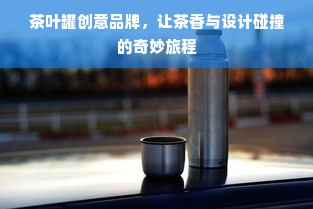 茶叶罐创意品牌，让茶香与设计碰撞的奇妙旅程