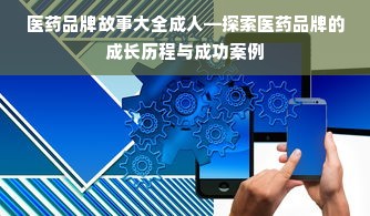 医药品牌故事大全成人—探索医药品牌的成长历程与成功案例