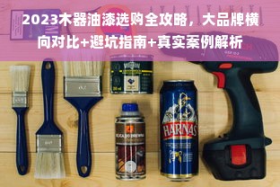 2023木器油漆选购全攻略，大品牌横向对比+避坑指南+真实案例解析