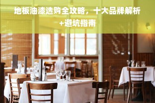 地板油漆选购全攻略，十大品牌解析+避坑指南