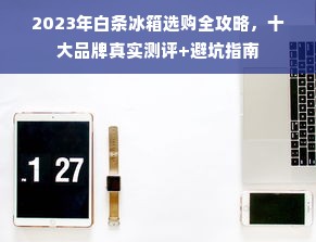 2023年白条冰箱选购全攻略，十大品牌真实测评+避坑指南