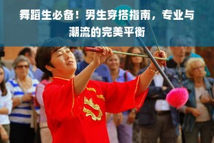 舞蹈生必备！男生穿搭指南，专业与潮流的完美平衡